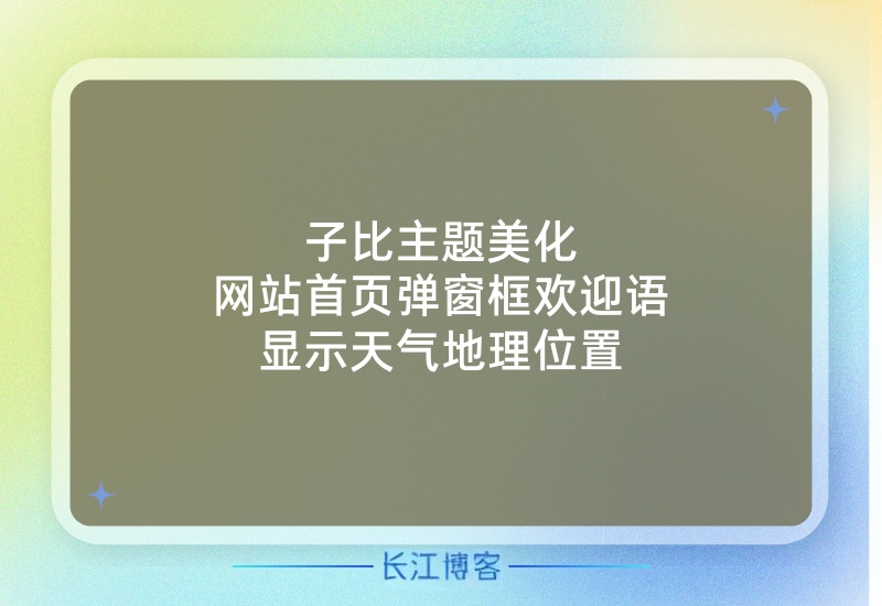 子比主题美化-网站首页弹窗框欢迎语,显示天气地理位置 - 长江技术博客